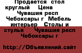 Продается  стол круглый  › Цена ­ 1 500 - Чувашия респ., Чебоксары г. Мебель, интерьер » Столы и стулья   . Чувашия респ.,Чебоксары г.